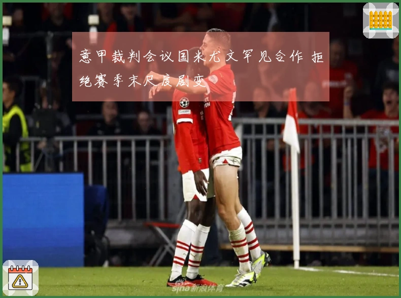 意甲裁判会议国米尤文罕见合作 拒绝赛季末尺度剧变