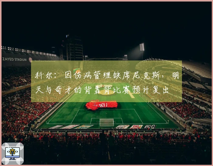 科尔：因伤病管理缺席尼克斯，明天与奇才的背靠背比赛预计复出