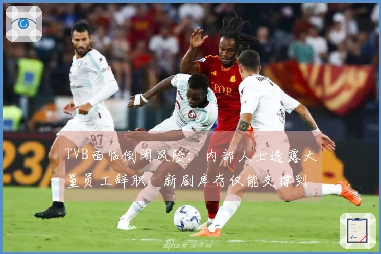 TVB面临倒闭风险：内部人士透露大量员工辞职，新剧库存仅能支撑到2027年