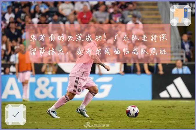 朱芳雨的决策成功！广东队坚持保留萨林杰，麦考尔或面临离队危机？