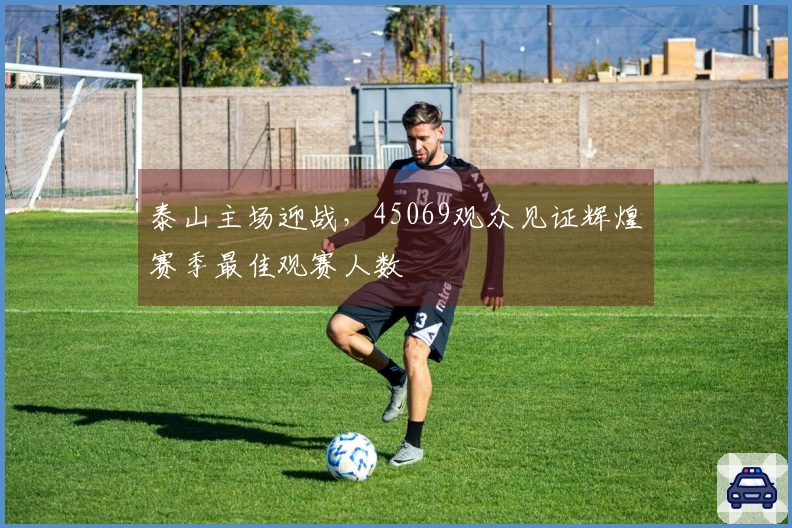 泰山主场迎战，45069观众见证辉煌赛季最佳观赛人数