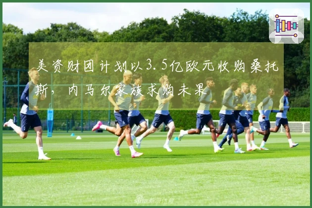 美资财团计划以3.5亿欧元收购桑托斯，内马尔家族求购未果