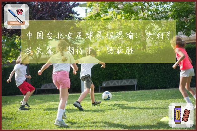 中国台北女足球员程思瑜：失利引发失落，期待下一场获胜