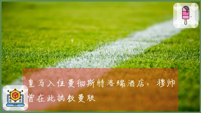 皇马入住曼彻斯特洛瑞酒店，穆帅曾在此执教曼联