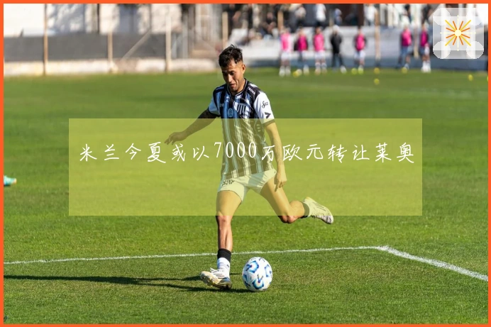 米兰今夏或以7000万欧元转让莱奥