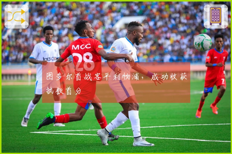 图多尔首战客平利物浦，成功收获执教首分
