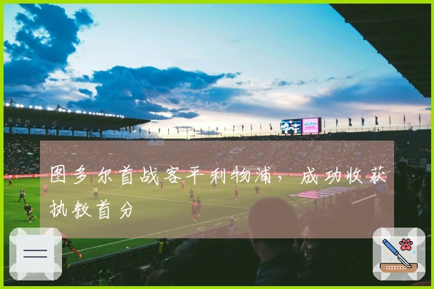 图多尔首战客平利物浦，成功收获执教首分