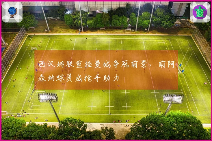 西汉姆联重挫曼城争冠前景，前阿森纳球员成枪手助力