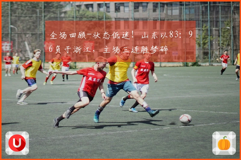 全场回顾-状态低迷！山东以83：96负于浙江，主场三连胜梦碎