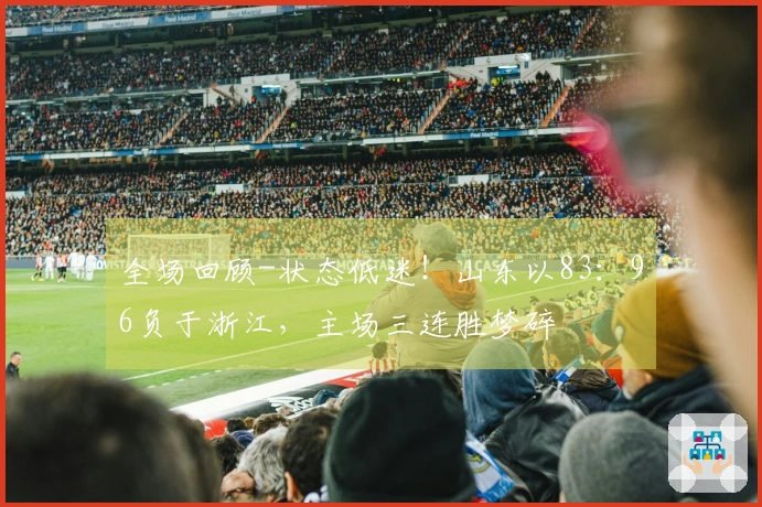 全场回顾-状态低迷！山东以83：96负于浙江，主场三连胜梦碎