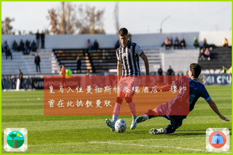 皇马入住曼彻斯特洛瑞酒店，穆帅曾在此执教曼联