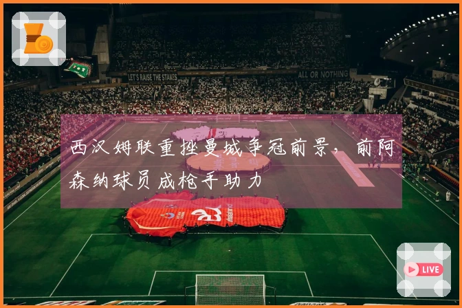 西汉姆联重挫曼城争冠前景，前阿森纳球员成枪手助力