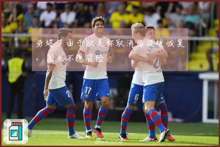 劳塔罗由于欧美杯取消而延缓恢复，国米不愿冒险