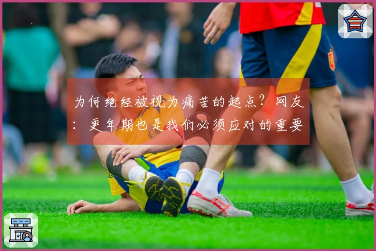 为何绝经被视为痛苦的起点？网友：更年期也是我们必须应对的重要课题