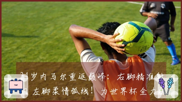 34岁内马尔重返巅峰：右脚精准射门 左脚柔情弧线！为世界杯全力以赴