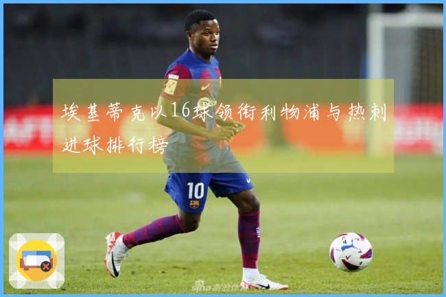 埃基蒂克以16球领衔利物浦与热刺进球排行榜