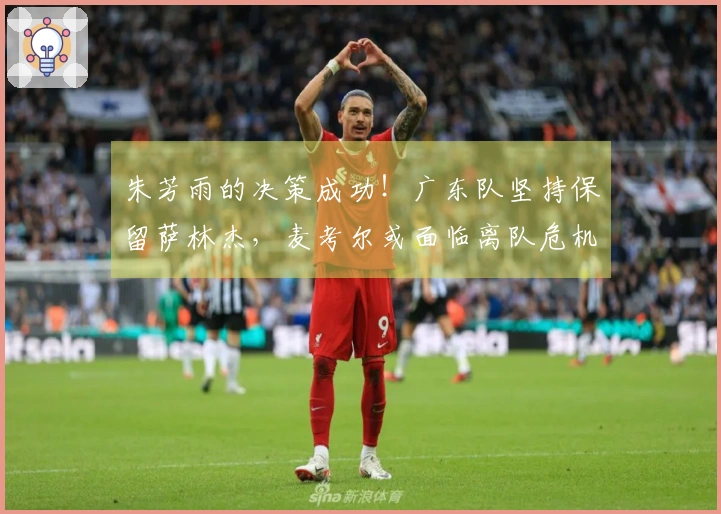 朱芳雨的决策成功！广东队坚持保留萨林杰，麦考尔或面临离队危机？