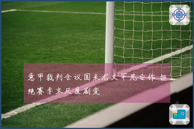 意甲裁判会议国米尤文罕见合作 拒绝赛季末尺度剧变