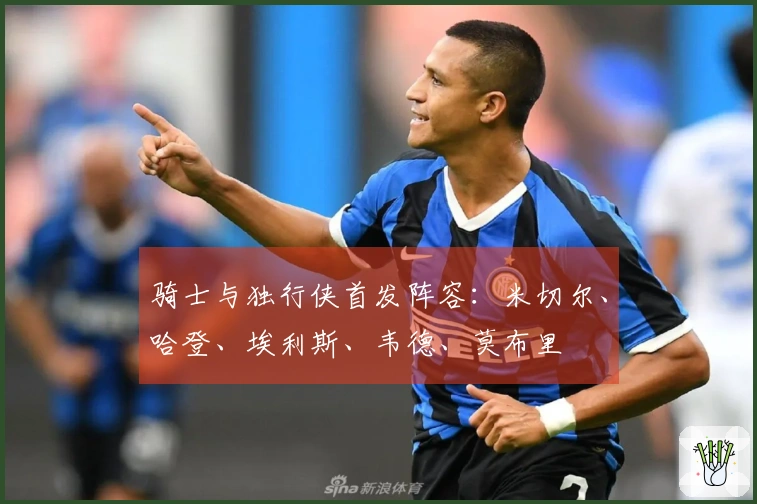 骑士与独行侠首发阵容：米切尔、哈登、埃利斯、韦德、莫布里