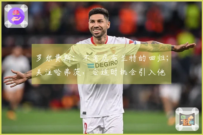 罗尔费斯：不考虑布兰特的回归；关注哈弗茨，合适时机会引入他