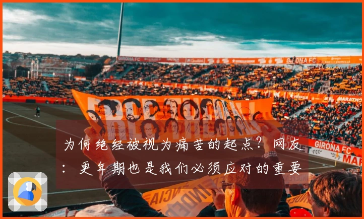 为何绝经被视为痛苦的起点？网友：更年期也是我们必须应对的重要课题