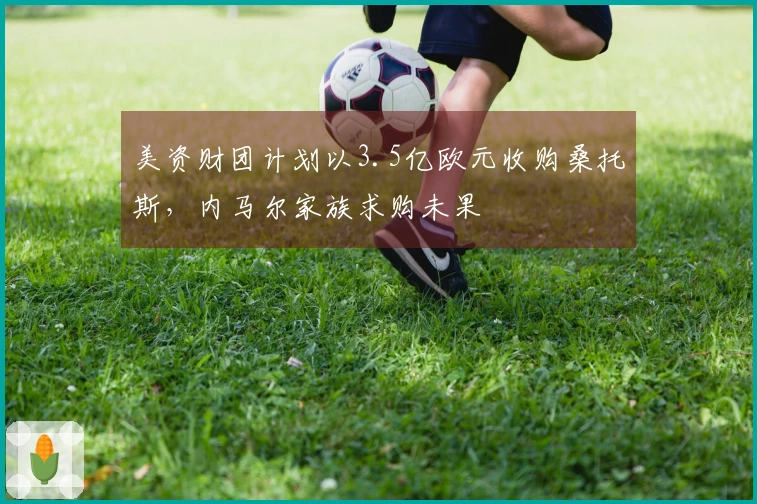 美资财团计划以3.5亿欧元收购桑托斯，内马尔家族求购未果